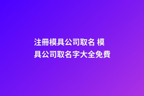 注冊模具公司取名 模具公司取名字大全免費-第1張-公司起名-玄機派